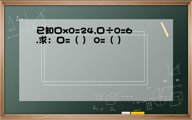 已知口xO=24,口÷O=6.求：口=（ ） O=（ ）