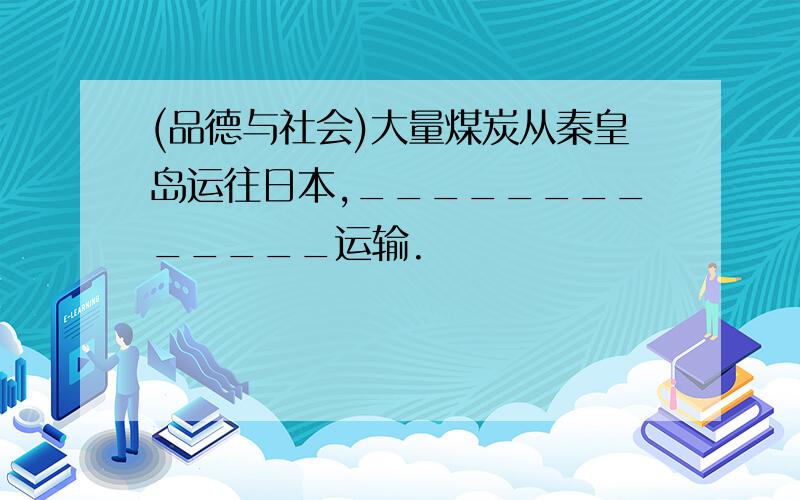 (品德与社会)大量煤炭从秦皇岛运往日本,_____________运输.