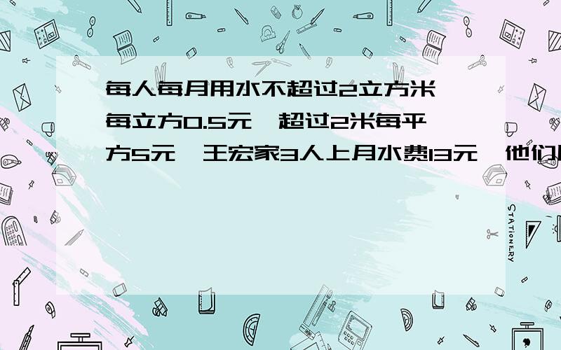 每人每月用水不超过2立方米,每立方0.5元,超过2米每平方5元,王宏家3人上月水费13元,他们用了多少立方米