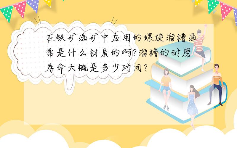 在铁矿选矿中应用的螺旋溜槽通常是什么材质的啊?溜槽的耐磨寿命大概是多少时间?