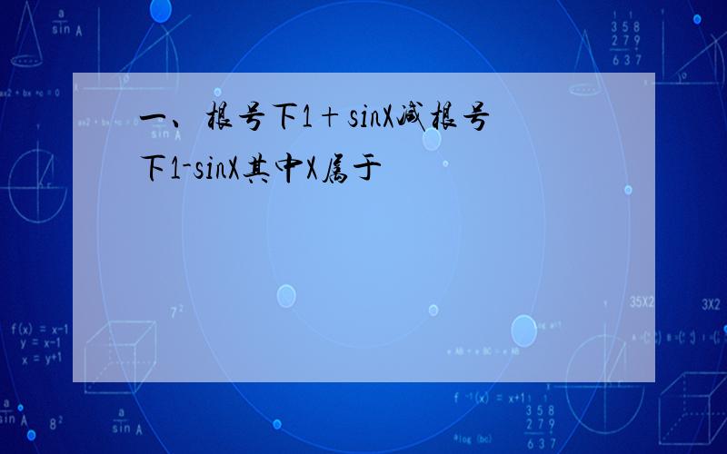 一、根号下1+sinX减根号下1-sinX其中X属于