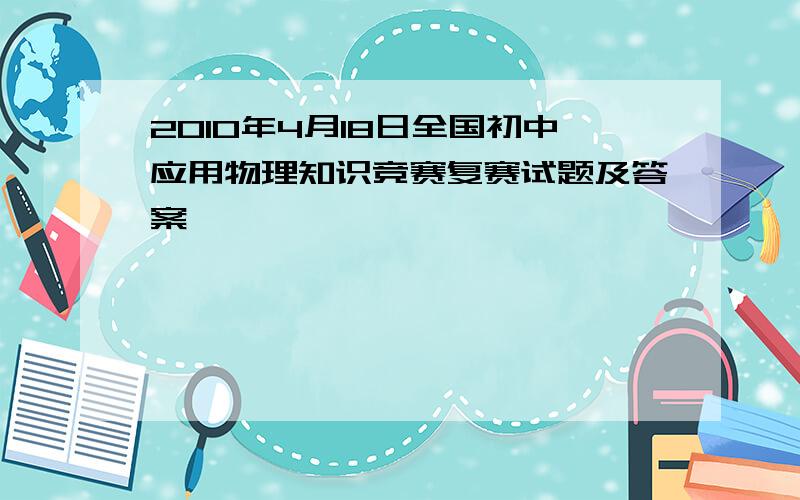 2010年4月18日全国初中应用物理知识竞赛复赛试题及答案