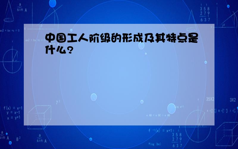 中国工人阶级的形成及其特点是什么?