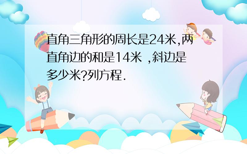 直角三角形的周长是24米,两直角边的和是14米 ,斜边是多少米?列方程.