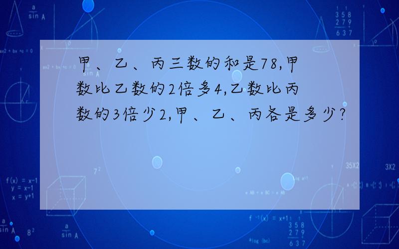 甲、乙、丙三数的和是78,甲数比乙数的2倍多4,乙数比丙数的3倍少2,甲、乙、丙各是多少?