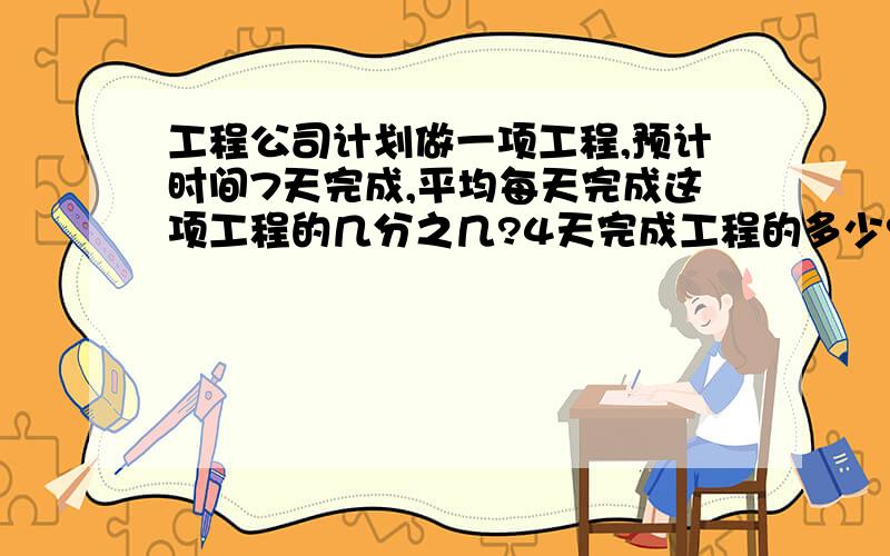 工程公司计划做一项工程,预计时间7天完成,平均每天完成这项工程的几分之几?4天完成工程的多少?