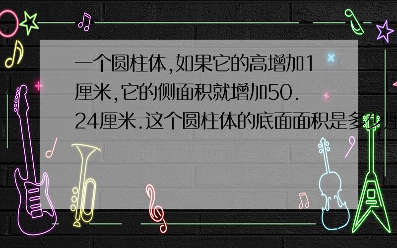 一个圆柱体,如果它的高增加1厘米,它的侧面积就增加50.24厘米.这个圆柱体的底面面积是多少厘米