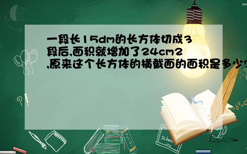 一段长15dm的长方体切成3段后,面积就增加了24cm2,原来这个长方体的横截面的面积是多少?