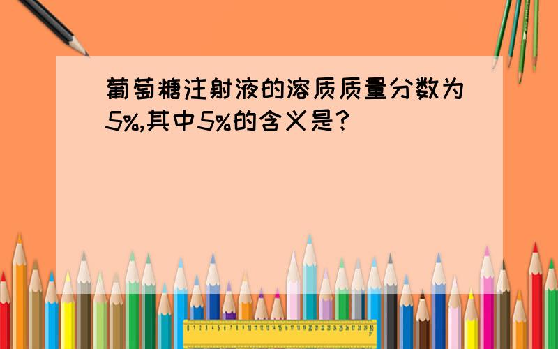 葡萄糖注射液的溶质质量分数为5%,其中5%的含义是?