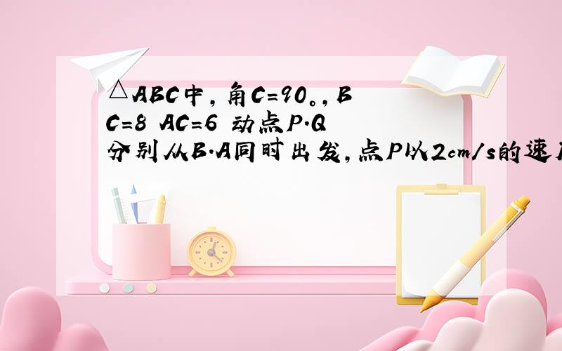 △ABC中,角C=90°,BC=8 AC=6 动点P.Q分别从B.A同时出发,点P以2cm/s的速度沿BA向A移动,点Q