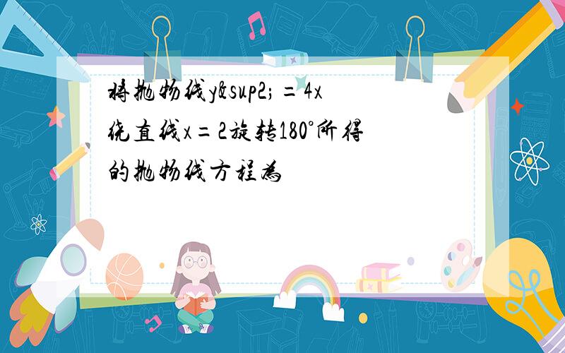 将抛物线y²=4x绕直线x=2旋转180°所得的抛物线方程为