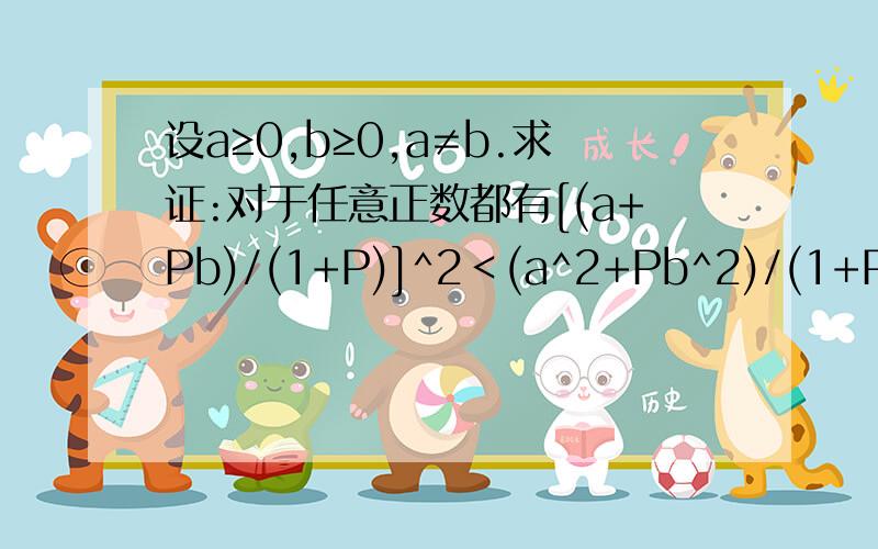 设a≥0,b≥0,a≠b.求证:对于任意正数都有[(a+Pb)/(1+P)]^2＜(a^2+Pb^2)/(1+P)