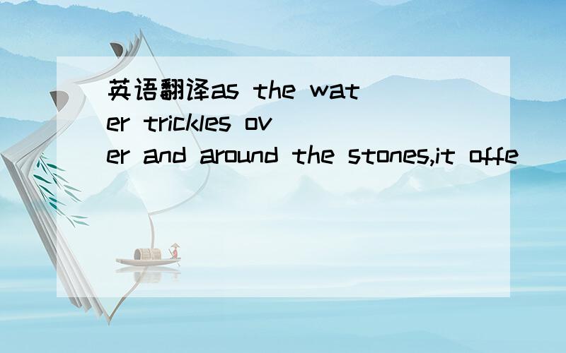 英语翻译as the water trickles over and around the stones,it offe