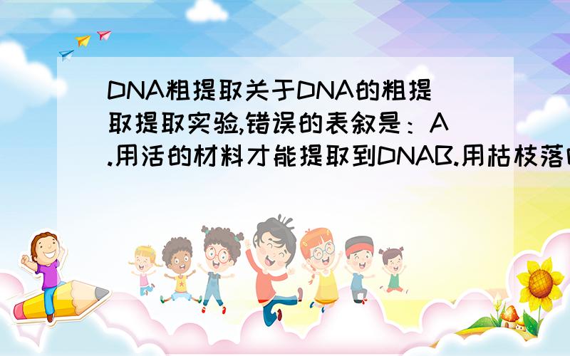 DNA粗提取关于DNA的粗提取提取实验,错误的表叙是：A.用活的材料才能提取到DNAB.用枯枝落叶作材料能提取到DNAC