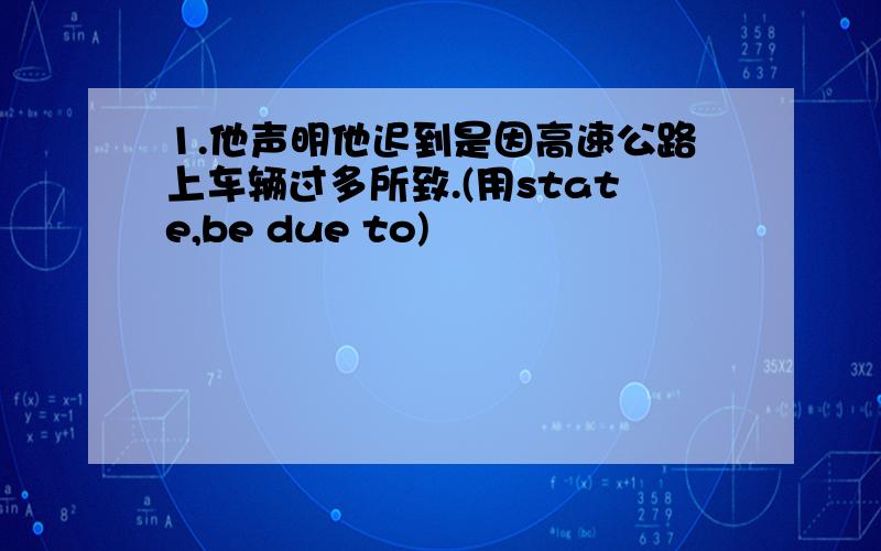 1.他声明他迟到是因高速公路上车辆过多所致.(用state,be due to)