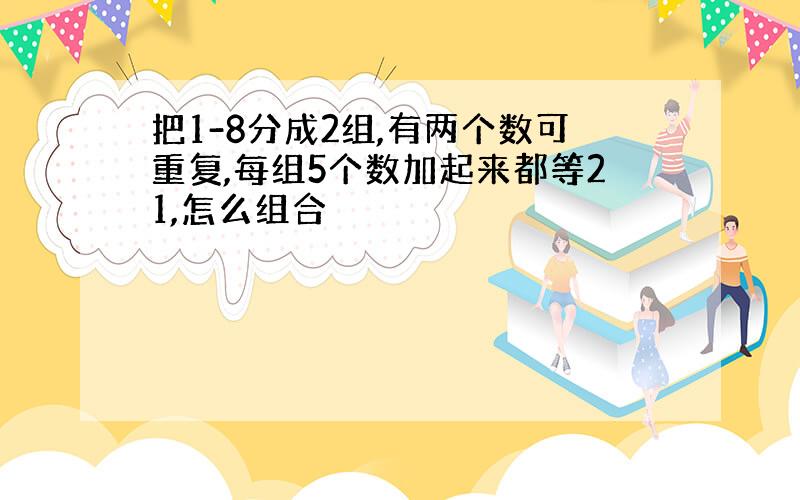 把1-8分成2组,有两个数可重复,每组5个数加起来都等21,怎么组合