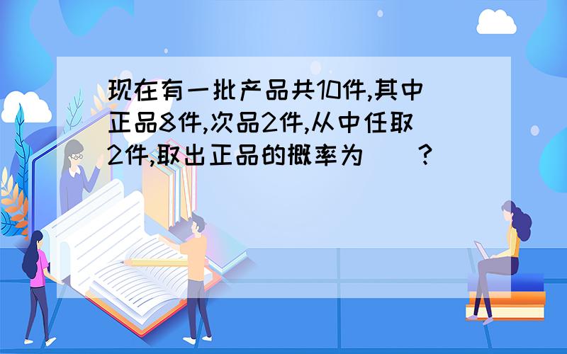 现在有一批产品共10件,其中正品8件,次品2件,从中任取2件,取出正品的概率为（）?