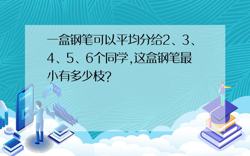 一盒钢笔可以平均分给2、3、4、5、6个同学,这盒钢笔最小有多少枝?