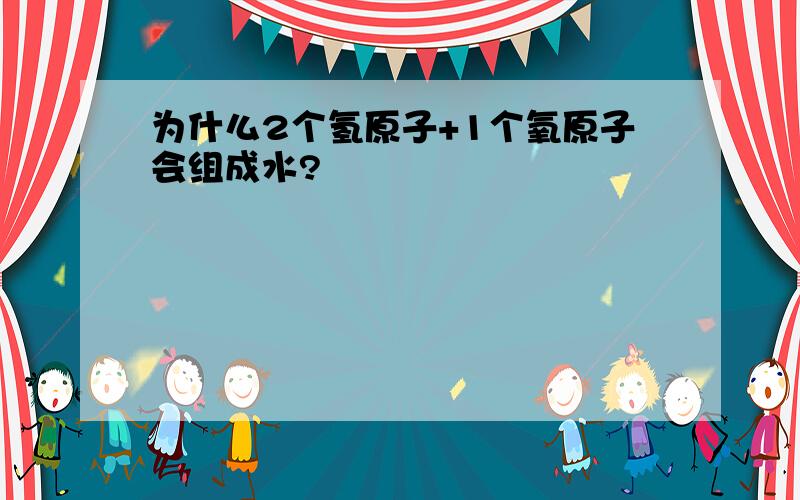 为什么2个氢原子+1个氧原子会组成水?