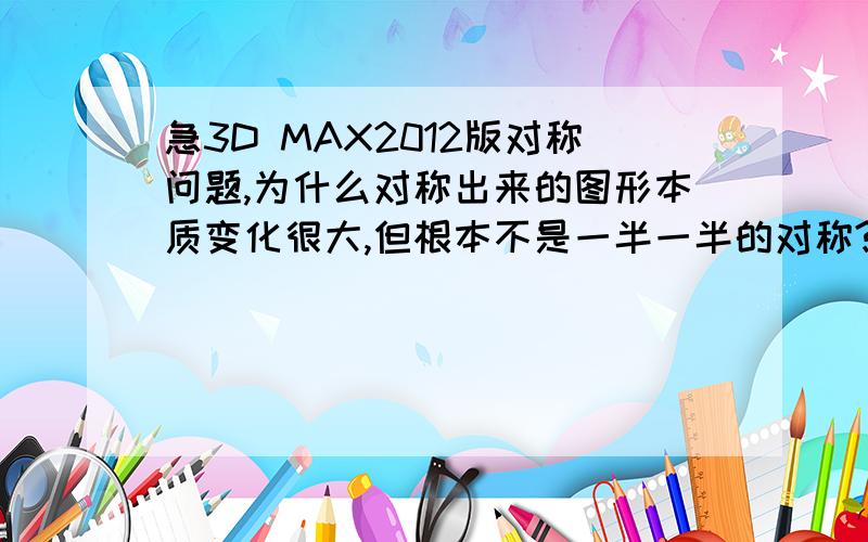 急3D MAX2012版对称问题,为什么对称出来的图形本质变化很大,但根本不是一半一半的对称?