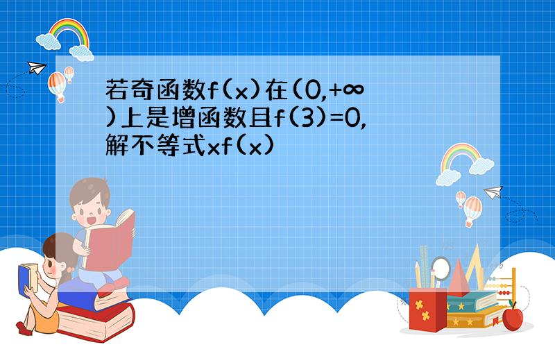 若奇函数f(x)在(0,+∞)上是增函数且f(3)=0,解不等式xf(x)