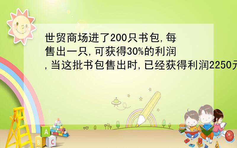 世贸商场进了200只书包,每售出一只,可获得30%的利润,当这批书包售出时,已经获得利润2250元.