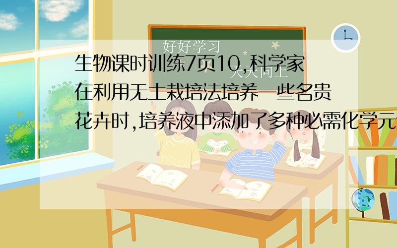 生物课时训练7页10,科学家在利用无土栽培法培养一些名贵花卉时,培养液中添加了多种必需化学元素,