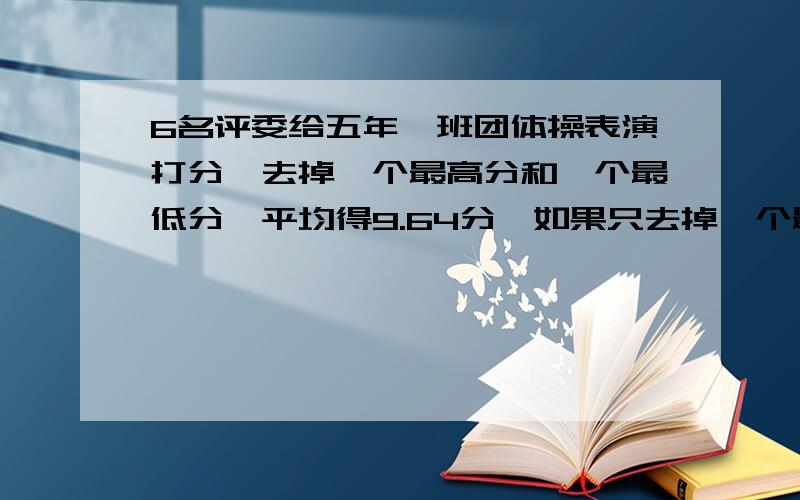 6名评委给五年一班团体操表演打分,去掉一个最高分和一个最低分,平均得9.64分,如果只去掉一个最高分,平