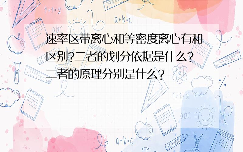 速率区带离心和等密度离心有和区别?二者的划分依据是什么?二者的原理分别是什么?