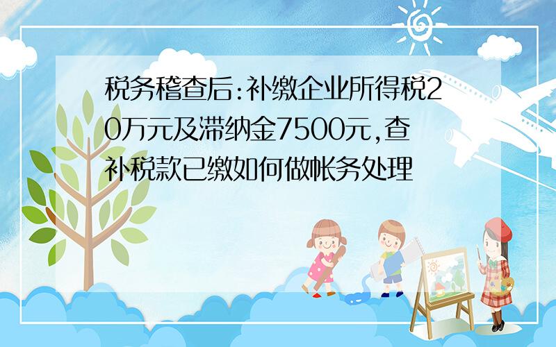 税务稽查后:补缴企业所得税20万元及滞纳金7500元,查补税款已缴如何做帐务处理