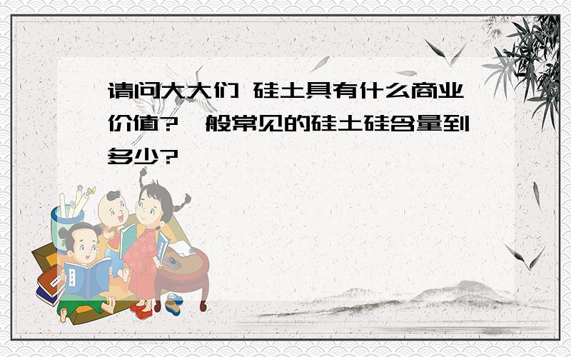 请问大大们 硅土具有什么商业价值?一般常见的硅土硅含量到多少?