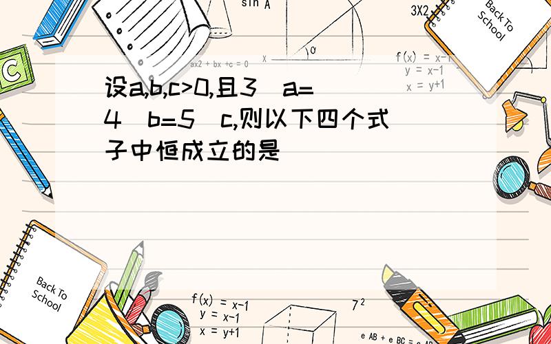 设a,b,c>0,且3^a=4^b=5^c,则以下四个式子中恒成立的是