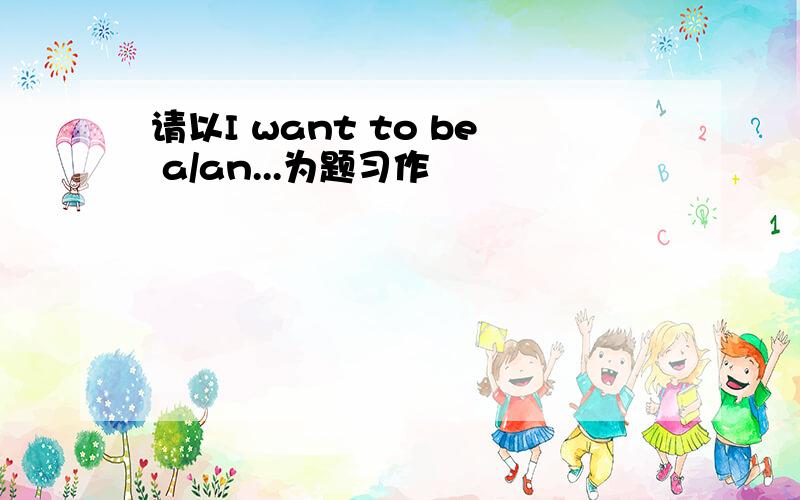 请以I want to be a/an...为题习作