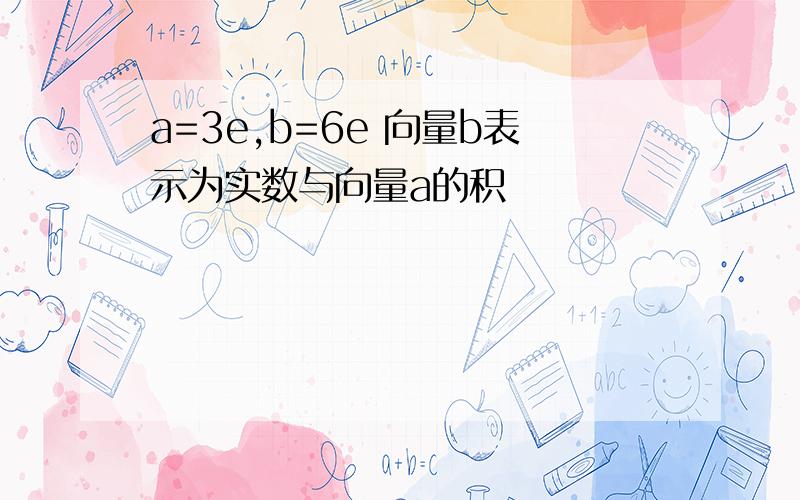 a=3e,b=6e 向量b表示为实数与向量a的积