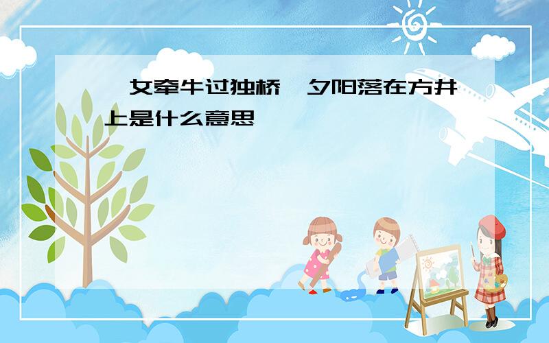 一女牵牛过独桥,夕阳落在方井上是什么意思