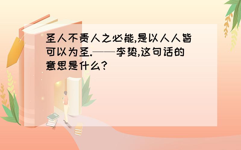 圣人不责人之必能,是以人人皆可以为圣.——李贽,这句话的意思是什么?