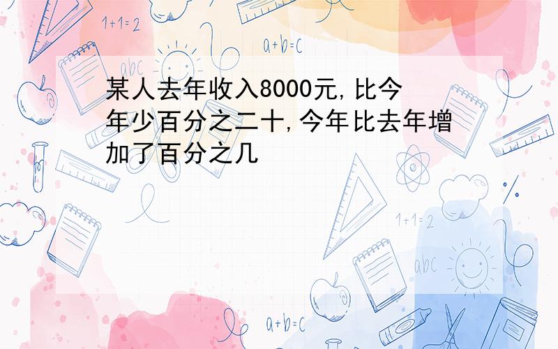 某人去年收入8000元,比今年少百分之二十,今年比去年增加了百分之几