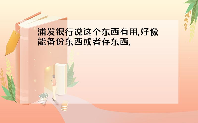 浦发银行说这个东西有用,好像能备份东西或者存东西,