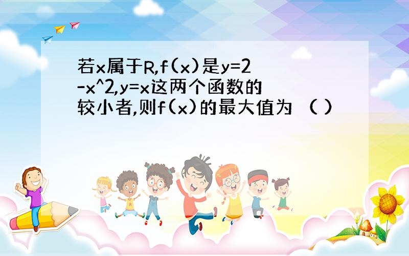 若x属于R,f(x)是y=2-x^2,y=x这两个函数的较小者,则f(x)的最大值为 （ ）