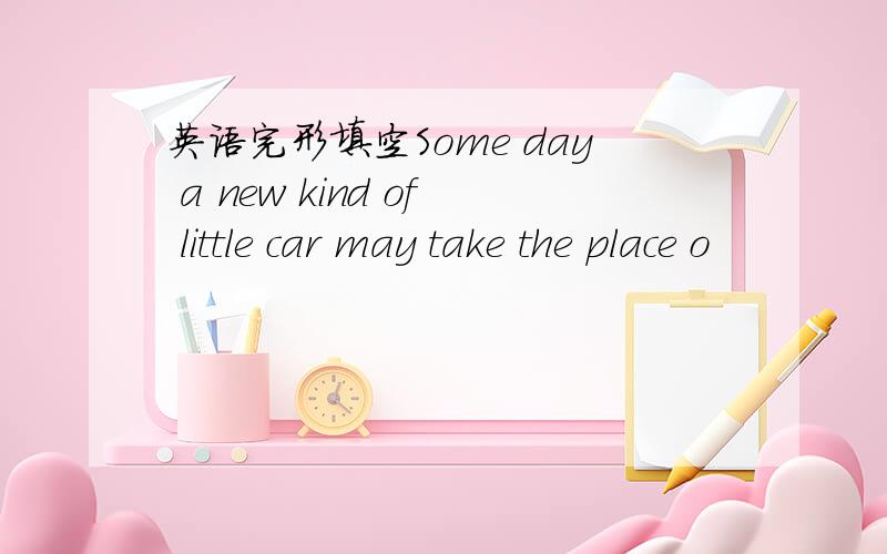 英语完形填空Some day a new kind of little car may take the place o