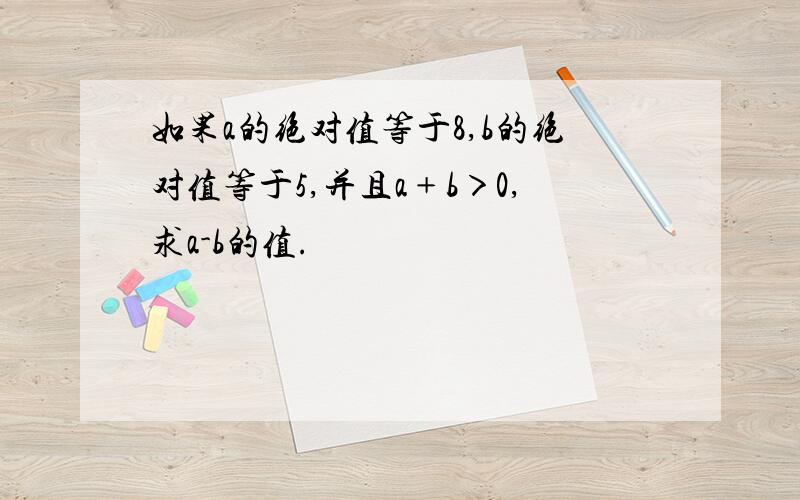 如果a的绝对值等于8,b的绝对值等于5,并且a﹢b＞0,求a-b的值.