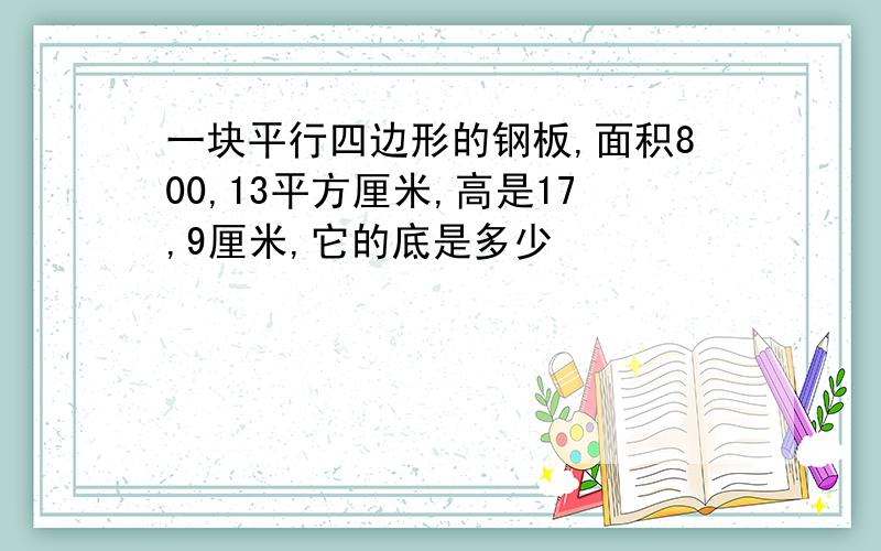 一块平行四边形的钢板,面积800,13平方厘米,高是17,9厘米,它的底是多少