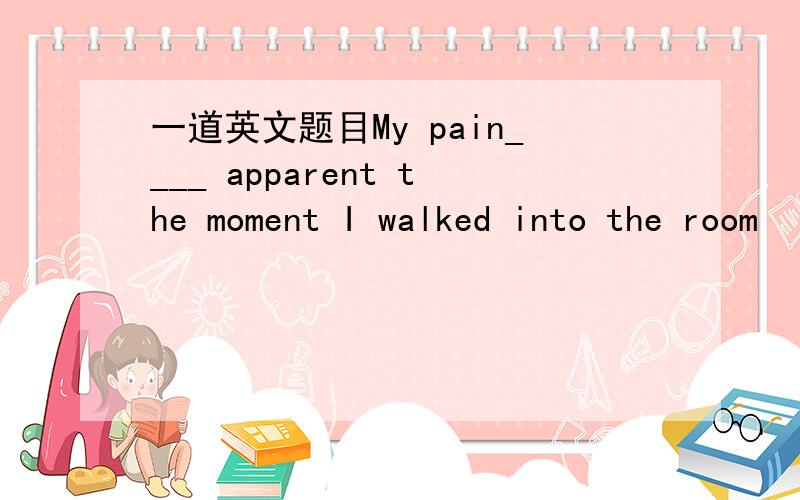 一道英文题目My pain____ apparent the moment I walked into the room