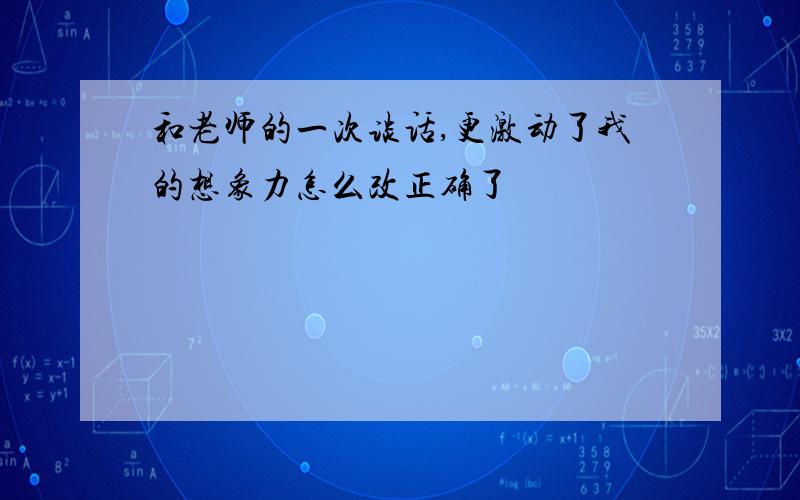 和老师的一次谈话,更激动了我的想象力怎么改正确了