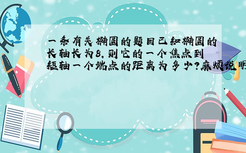 一条有关椭圆的题目已知椭圆的长轴长为8,则它的一个焦点到短轴一个端点的距离为多少?麻烦说明解法