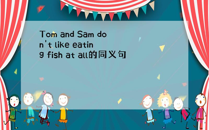 Tom and Sam don't like eating fish at all的同义句