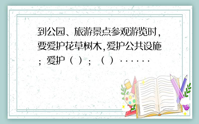 到公园、旅游景点参观游览时,要爱护花草树木,爱护公共设施；爱护（ ）；（ ）······