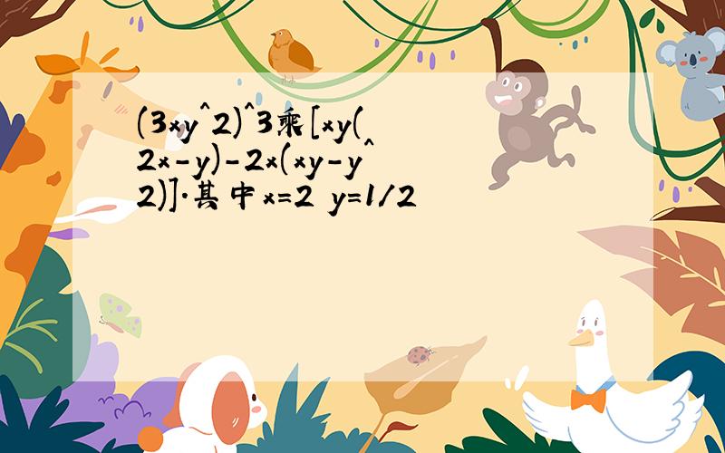 (3xy^2)^3乘[xy(2x-y)-2x(xy-y^2)].其中x=2 y=1/2