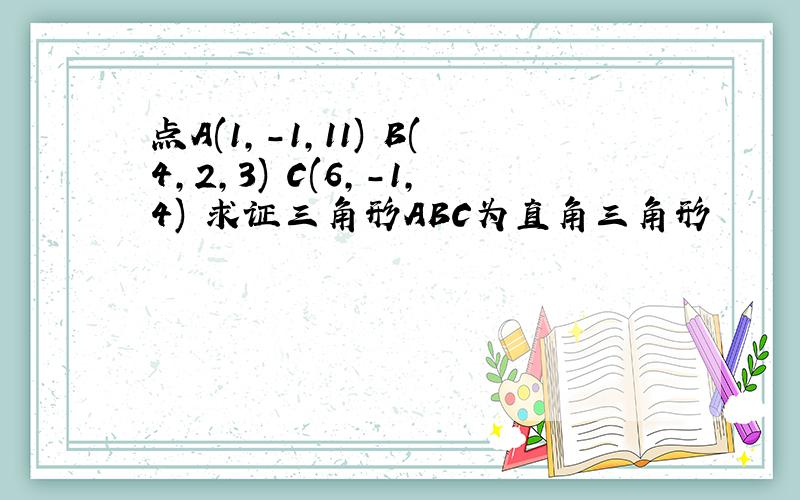 点A(1,-1,11) B(4,2,3) C(6,-1,4) 求证三角形ABC为直角三角形