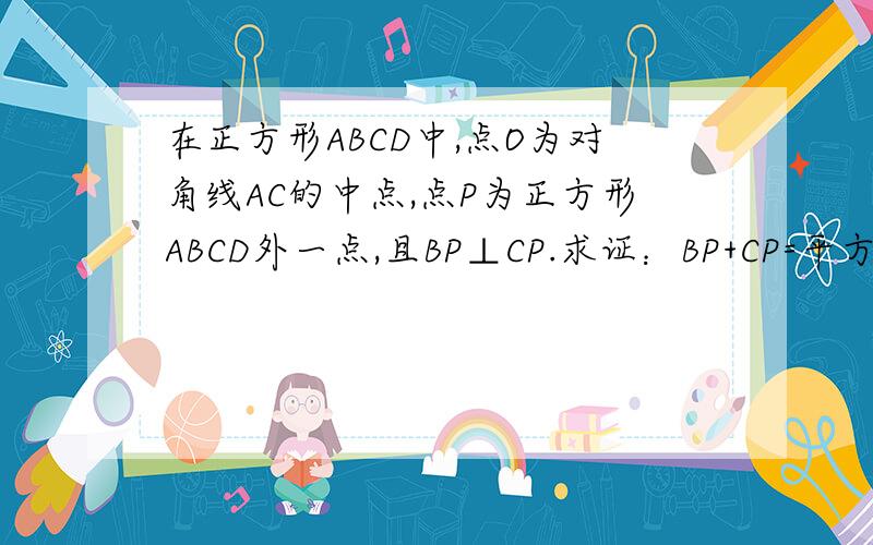 在正方形ABCD中,点O为对角线AC的中点,点P为正方形ABCD外一点,且BP⊥CP.求证：BP+CP=平方根2OP